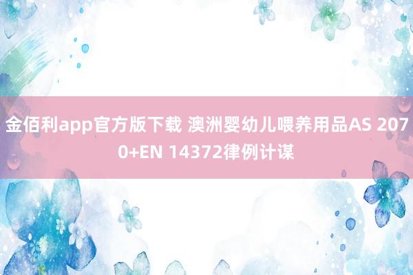 金佰利app官方版下载 澳洲婴幼儿喂养用品AS 2070+EN 14372律例计谋