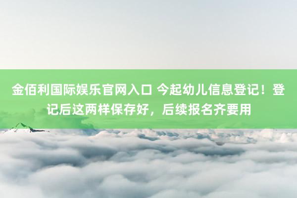 金佰利国际娱乐官网入口 今起幼儿信息登记！登记后这两样保存好，后续报名齐要用