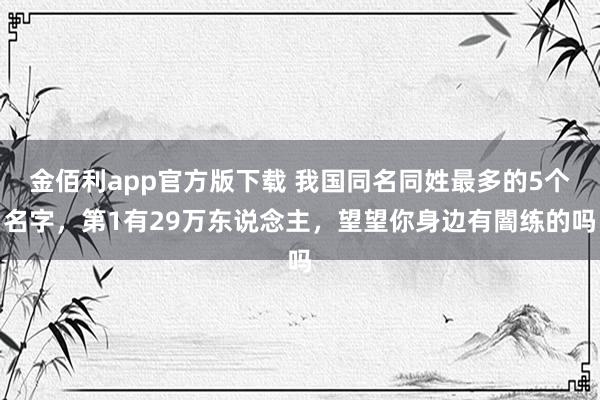 金佰利app官方版下载 我国同名同姓最多的5个名字，第1有29万东说念主，望望你身边有闇练的吗