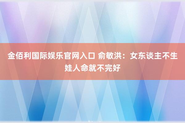 金佰利国际娱乐官网入口 俞敏洪：女东谈主不生娃人命就不完好
