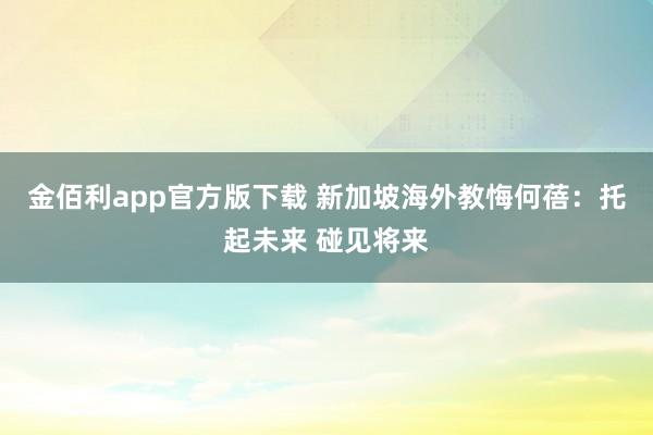 金佰利app官方版下载 新加坡海外教悔何蓓：托起未来 碰见将来