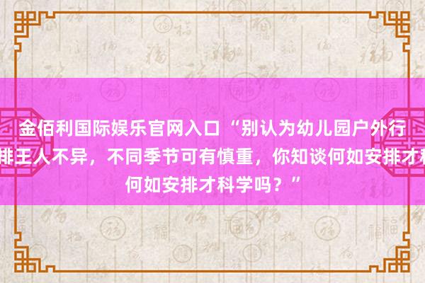 金佰利国际娱乐官网入口 “别认为幼儿园户外行径时长安排王人不异，不同季节可有慎重，你知谈何如安排才科学吗？”