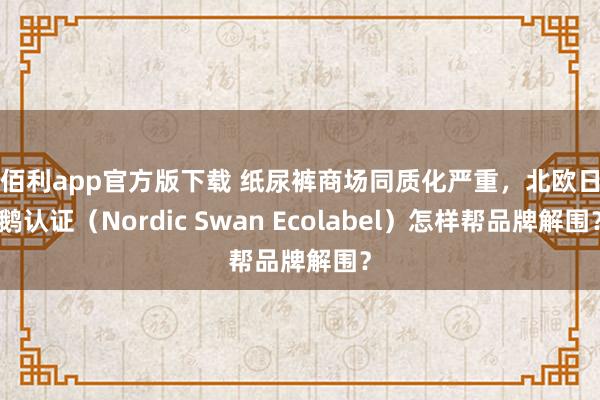 金佰利app官方版下载 纸尿裤商场同质化严重，北欧日间鹅认证（Nordic Swan Ecolabel）怎样帮品牌解围？