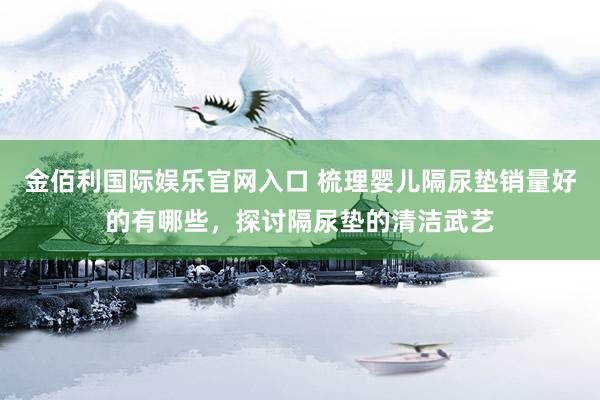 金佰利国际娱乐官网入口 梳理婴儿隔尿垫销量好的有哪些，探讨隔尿垫的清洁武艺
