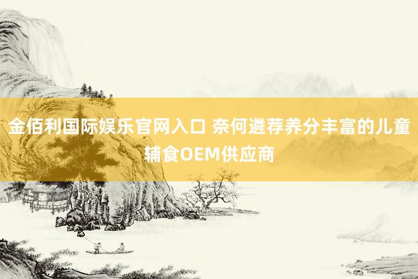 金佰利国际娱乐官网入口 奈何遴荐养分丰富的儿童辅食OEM供应商