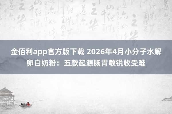 金佰利app官方版下载 2026年4月小分子水解卵白奶粉：五款起源肠胃敏锐收受难