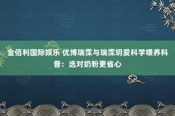 金佰利国际娱乐 优博瑞霂与瑞霂玥爱科学喂养科普：选对奶粉更省心