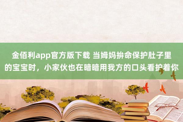 金佰利app官方版下载 当姆妈拚命保护肚子里的宝宝时，小家伙也在暗暗用我方的口头看护着你