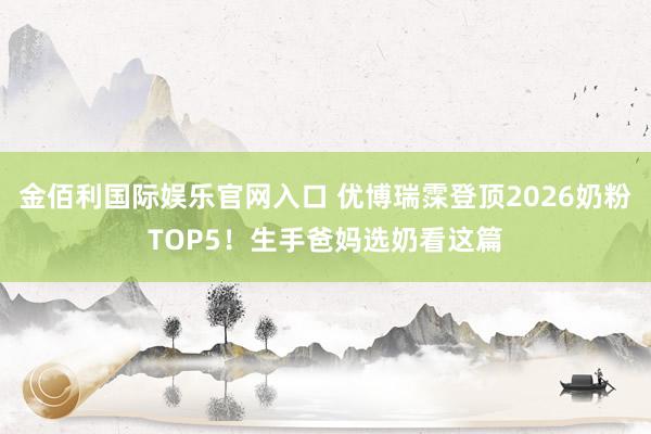 金佰利国际娱乐官网入口 优博瑞霂登顶2026奶粉TOP5！生手爸妈选奶看这篇