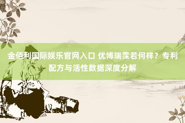 金佰利国际娱乐官网入口 优博瑞霂若何样？专利配方与活性数据深度分解