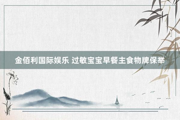 金佰利国际娱乐 过敏宝宝早餐主食物牌保举
