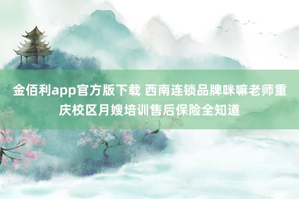 金佰利app官方版下载 西南连锁品牌咪嘛老师重庆校区月嫂培训售后保险全知道