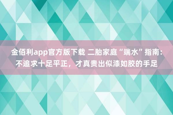 金佰利app官方版下载 二胎家庭“端水”指南：不追求十足平正，才真贵出似漆如胶的手足