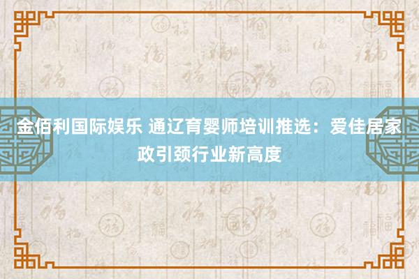 金佰利国际娱乐 通辽育婴师培训推选：爱佳居家政引颈行业新高度