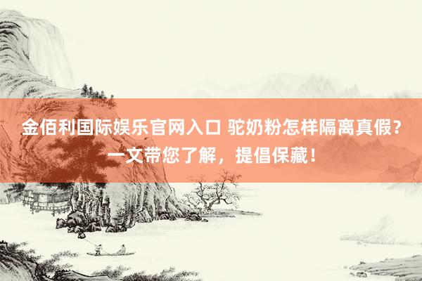 金佰利国际娱乐官网入口 驼奶粉怎样隔离真假？一文带您了解，提倡保藏！