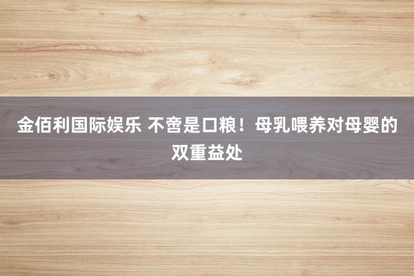 金佰利国际娱乐 不啻是口粮！母乳喂养对母婴的双重益处