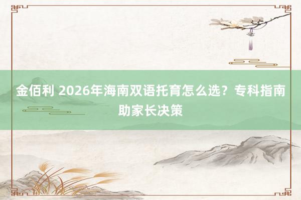 金佰利 2026年海南双语托育怎么选？专科指南助家长决策