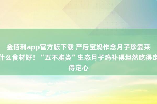 金佰利app官方版下载 产后宝妈作念月子珍爱采用什么食材好！“五不雅类”生态月子鸡补得坦然吃得定心