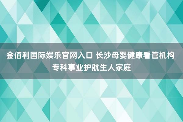 金佰利国际娱乐官网入口 长沙母婴健康看管机构 专科事业护航生人家庭