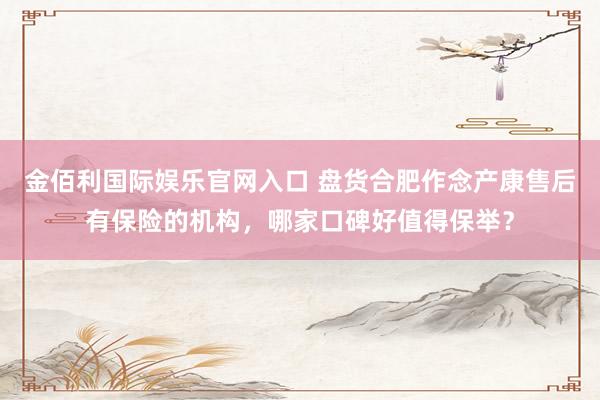 金佰利国际娱乐官网入口 盘货合肥作念产康售后有保险的机构，哪家口碑好值得保举？