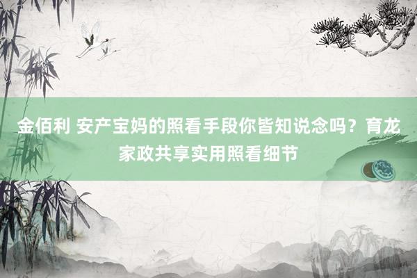 金佰利 安产宝妈的照看手段你皆知说念吗？育龙家政共享实用照看细节