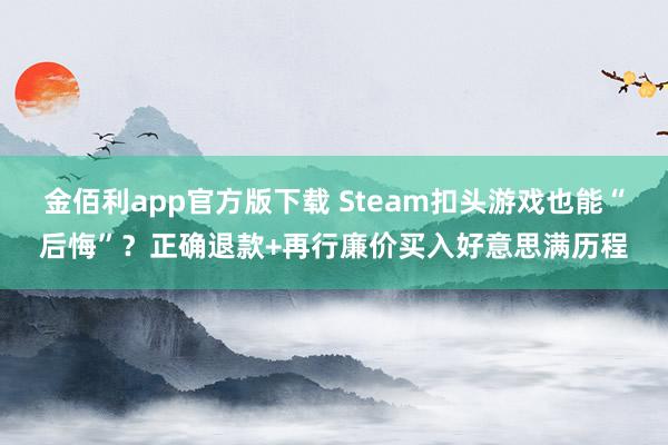 金佰利app官方版下载 Steam扣头游戏也能“后悔”？正确退款+再行廉价买入好意思满历程