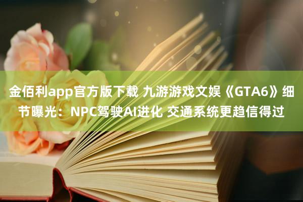金佰利app官方版下载 九游游戏文娱《GTA6》细节曝光：NPC驾驶AI进化 交通系统更趋信得过