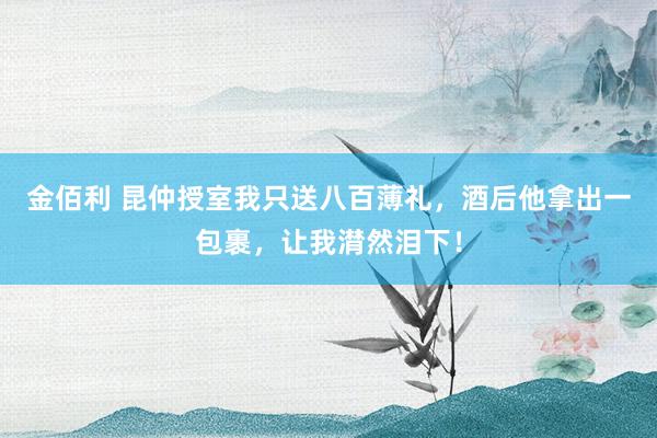 金佰利 昆仲授室我只送八百薄礼，酒后他拿出一包裹，让我潸然泪下！