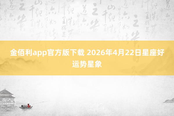 金佰利app官方版下载 2026年4月22日星座好运势星象