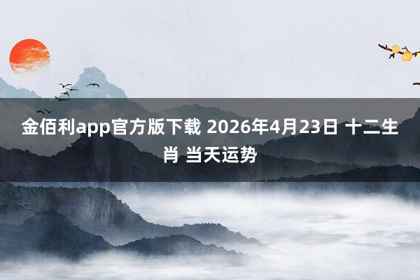 金佰利app官方版下载 2026年4月23日 十二生肖 当天运势