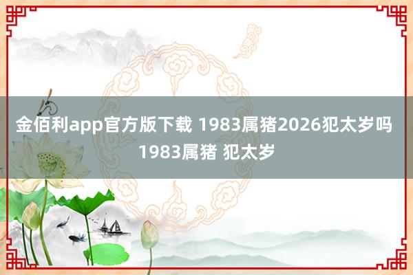 金佰利app官方版下载 1983属猪2026犯太岁吗 1983属猪 犯太岁