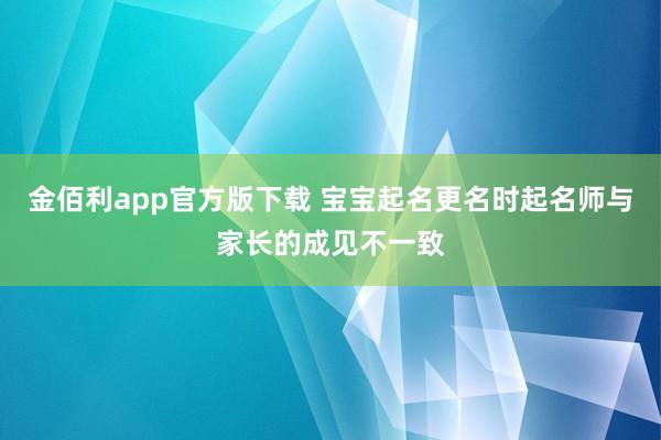 金佰利app官方版下载 宝宝起名更名时起名师与家长的成见不一致