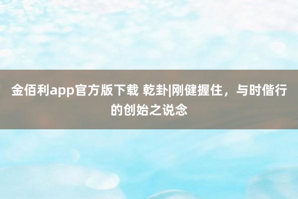 金佰利app官方版下载 乾卦|刚健握住，与时偕行的创始之说念