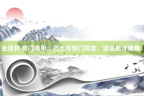 金佰利 奇门遁甲：己土与惊门同宫，这么断才精确！