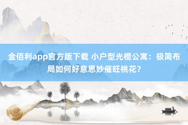 金佰利app官方版下载 小户型光棍公寓：极简布局如何好意思妙催旺桃花？