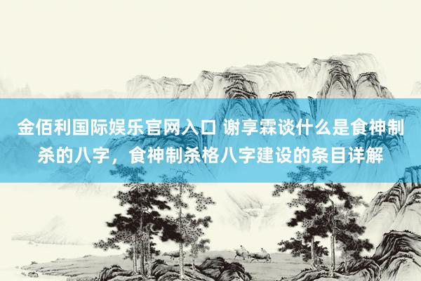 金佰利国际娱乐官网入口 谢享霖谈什么是食神制杀的八字，食神制杀格八字建设的条目详解