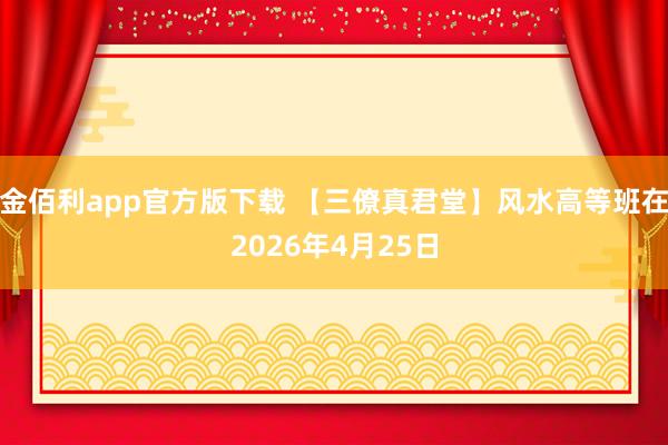 金佰利app官方版下载 【三僚真君堂】风水高等班在2026年4月25日