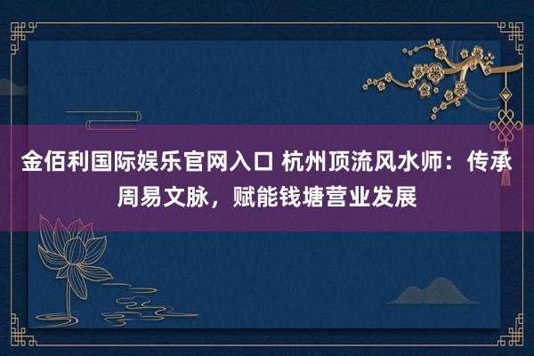 金佰利国际娱乐官网入口 杭州顶流风水师：传承周易文脉，赋能钱塘营业发展
