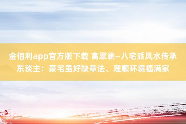 金佰利app官方版下载 高翠澜—八宅派风水传承东谈主：豪宅虽好缺章法、理顺环境福满家