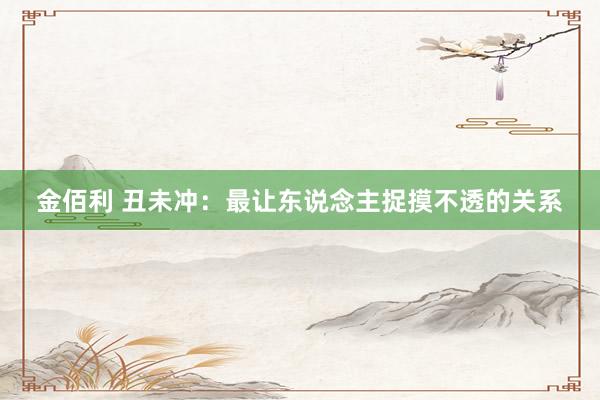金佰利 丑未冲：最让东说念主捉摸不透的关系