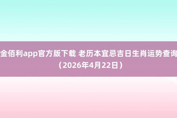 金佰利app官方版下载 老历本宜忌吉日生肖运势查询（2026年4月22日）