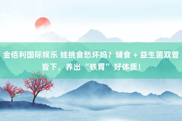 金佰利国际娱乐 娃挑食愁坏妈？辅食 + 益生菌双管皆下，养出 “铁胃” 好体质！