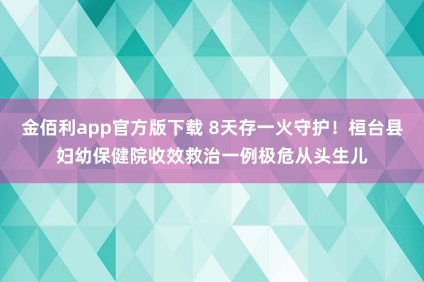 金佰利app官方版下载 8天存一火守护！桓台县妇幼保健院收效救治一例极危从头生儿