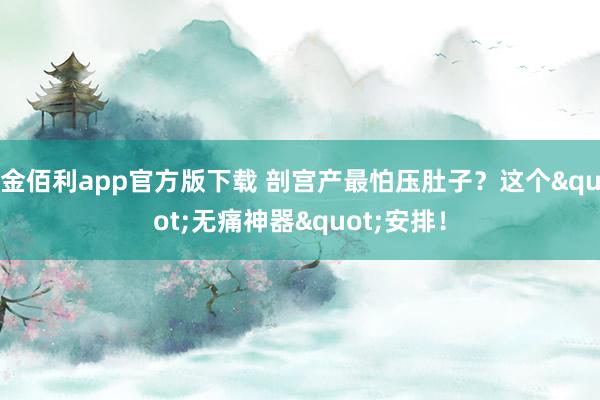 金佰利app官方版下载 剖宫产最怕压肚子？这个"无痛神器"安排！