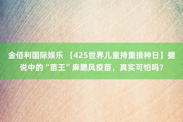 金佰利国际娱乐 【425世界儿童持重接种日】据说中的“苗王”麻腮风疫苗，真实可怕吗？