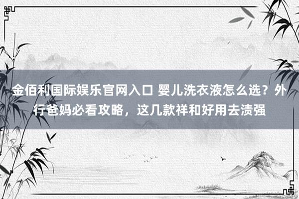 金佰利国际娱乐官网入口 婴儿洗衣液怎么选？外行爸妈必看攻略，这几款祥和好用去渍强