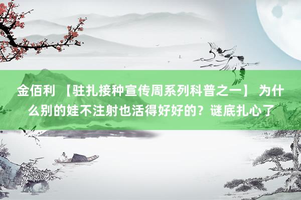 金佰利 【驻扎接种宣传周系列科普之一】 为什么别的娃不注射也活得好好的？谜底扎心了