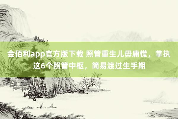 金佰利app官方版下载 照管重生儿毋庸慌，掌执这6个照管中枢，简易渡过生手期