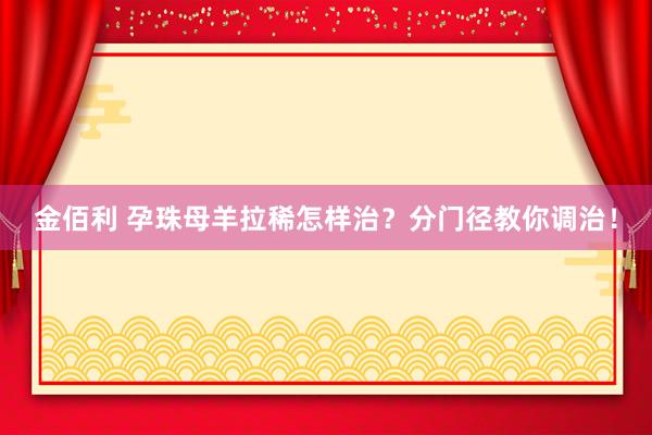 金佰利 孕珠母羊拉稀怎样治？分门径教你调治！