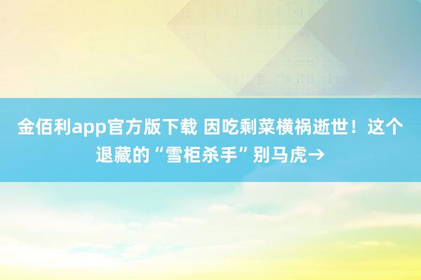 金佰利app官方版下载 因吃剩菜横祸逝世！这个退藏的“雪柜杀手”别马虎→